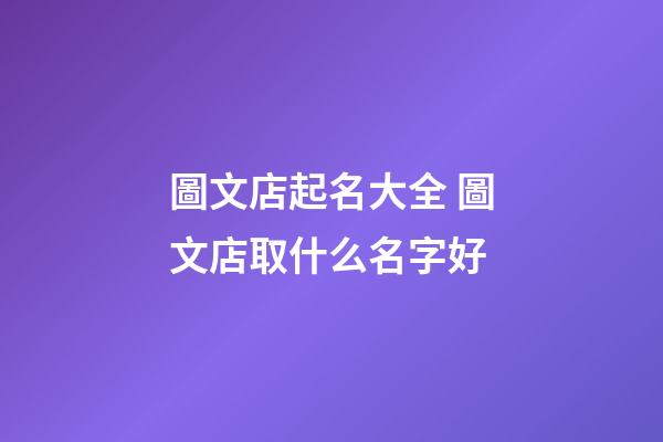 圖文店起名大全 圖文店取什么名字好-第1張-店鋪起名-玄機派